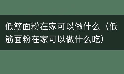低筋面粉在家可以做什么（低筋面粉在家可以做什么吃）
