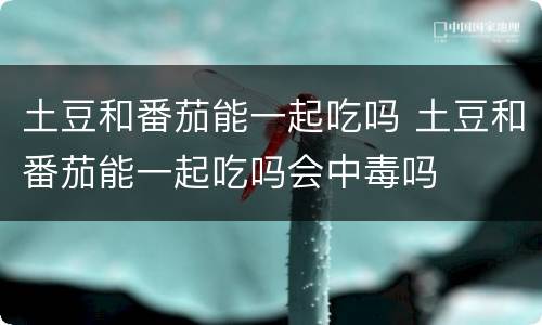 土豆和番茄能一起吃吗 土豆和番茄能一起吃吗会中毒吗