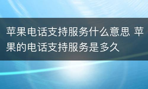 苹果电话支持服务什么意思 苹果的电话支持服务是多久