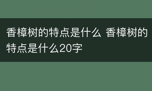 香樟树的特点是什么 香樟树的特点是什么20字