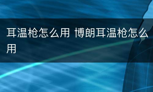 耳温枪怎么用 博朗耳温枪怎么用