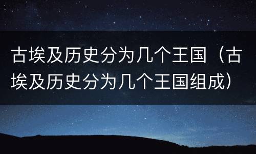 古埃及历史分为几个王国（古埃及历史分为几个王国组成）