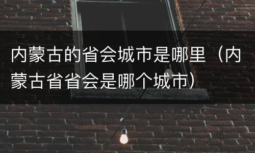 内蒙古的省会城市是哪里（内蒙古省省会是哪个城市）