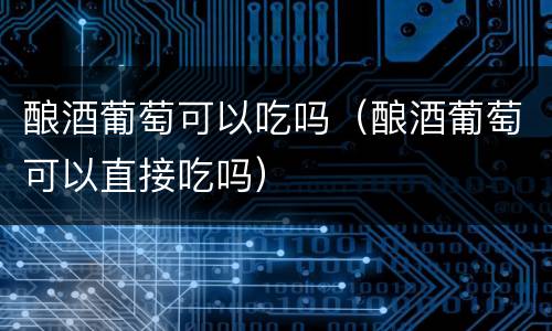 酿酒葡萄可以吃吗（酿酒葡萄可以直接吃吗）