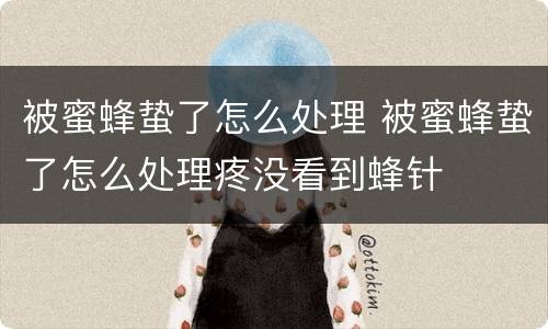 被蜜蜂蛰了怎么处理 被蜜蜂蛰了怎么处理疼没看到蜂针
