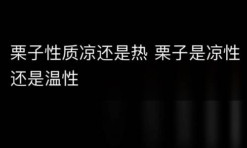 栗子性质凉还是热 栗子是凉性还是温性