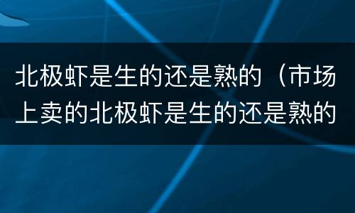 北极虾是生的还是熟的（市场上卖的北极虾是生的还是熟的）