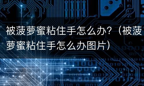 被菠萝蜜粘住手怎么办?（被菠萝蜜粘住手怎么办图片）