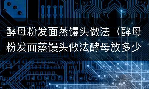 酵母粉发面蒸馒头做法（酵母粉发面蒸馒头做法酵母放多少）