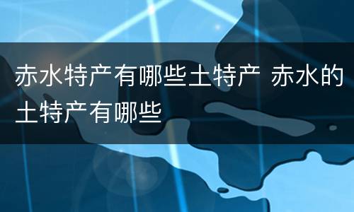 赤水特产有哪些土特产 赤水的土特产有哪些