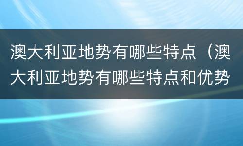 澳大利亚地势有哪些特点（澳大利亚地势有哪些特点和优势）