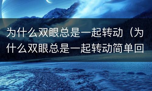 为什么双眼总是一起转动（为什么双眼总是一起转动简单回答）