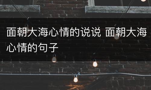 面朝大海心情的说说 面朝大海心情的句子