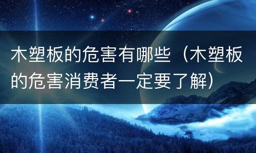 木塑板的危害有哪些（木塑板的危害消费者一定要了解）