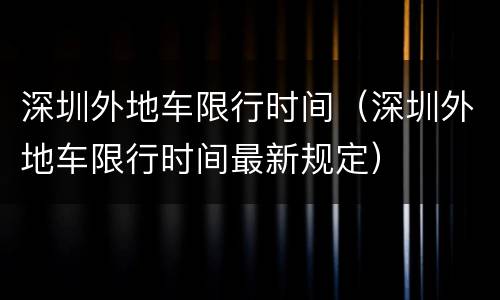 深圳外地车限行时间（深圳外地车限行时间最新规定）