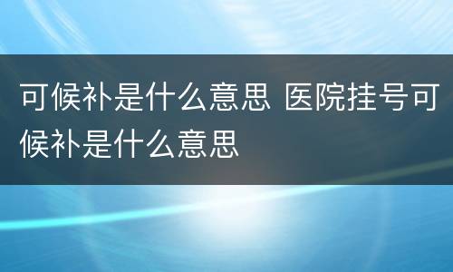 可候补是什么意思 医院挂号可候补是什么意思