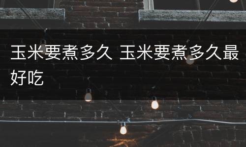 玉米要煮多久 玉米要煮多久最好吃