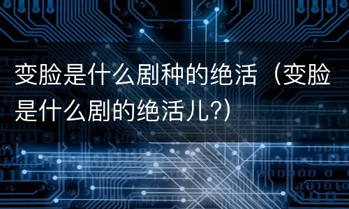 变脸是什么剧种的绝活（变脸是什么剧的绝活儿?）