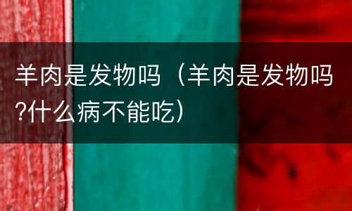 羊肉是发物吗（羊肉是发物吗?什么病不能吃）