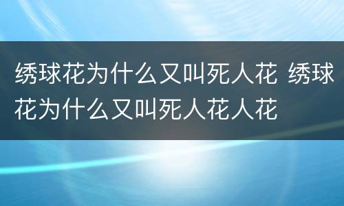 绣球花为什么又叫死人花 绣球花为什么又叫死人花人花