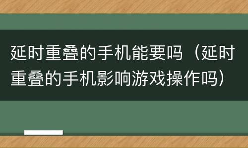 延时重叠的手机能要吗（延时重叠的手机影响游戏操作吗）