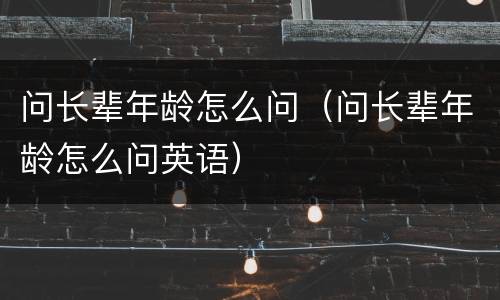 问长辈年龄怎么问（问长辈年龄怎么问英语）