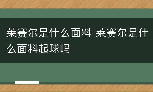 莱赛尔是什么面料 莱赛尔是什么面料起球吗