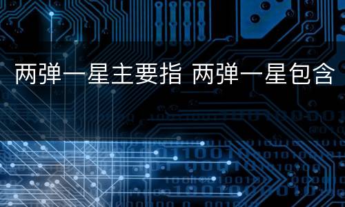 两弹一星主要指 两弹一星包含