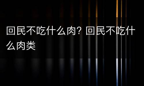 回民不吃什么肉? 回民不吃什么肉类
