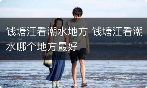 钱塘江看潮水地方 钱塘江看潮水哪个地方最好