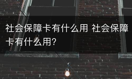 社会保障卡有什么用 社会保障卡有什么用?