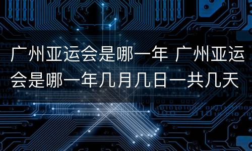 广州亚运会是哪一年 广州亚运会是哪一年几月几日一共几天