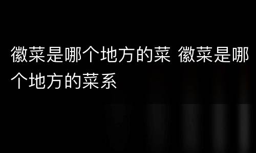 徽菜是哪个地方的菜 徽菜是哪个地方的菜系
