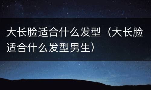大长脸适合什么发型（大长脸适合什么发型男生）
