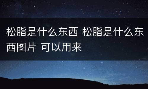松脂是什么东西 松脂是什么东西图片 可以用来