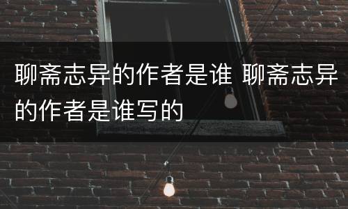 聊斋志异的作者是谁 聊斋志异的作者是谁写的