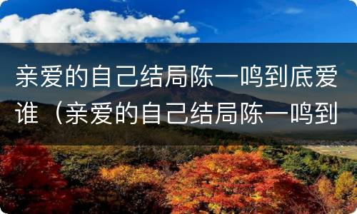 亲爱的自己结局陈一鸣到底爱谁（亲爱的自己结局陈一鸣到底爱谁啊）