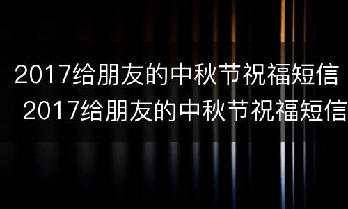 2017给朋友的中秋节祝福短信 2017给朋友的中秋节祝福短信怎么写