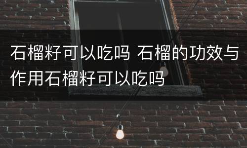 石榴籽可以吃吗 石榴的功效与作用石榴籽可以吃吗