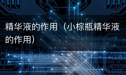 精华液的作用（小棕瓶精华液的作用）