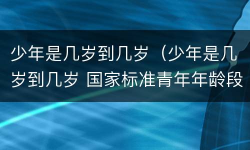 少年是几岁到几岁（少年是几岁到几岁 国家标准青年年龄段）