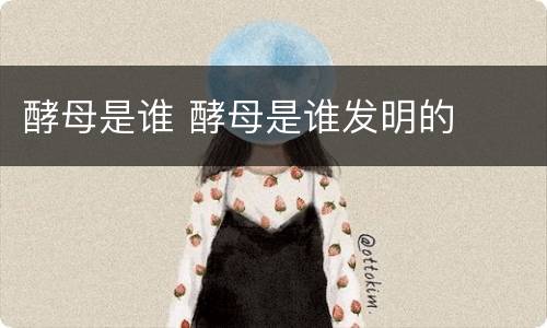 酵母是谁 酵母是谁发明的