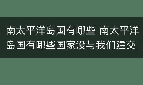 南太平洋岛国有哪些 南太平洋岛国有哪些国家没与我们建交
