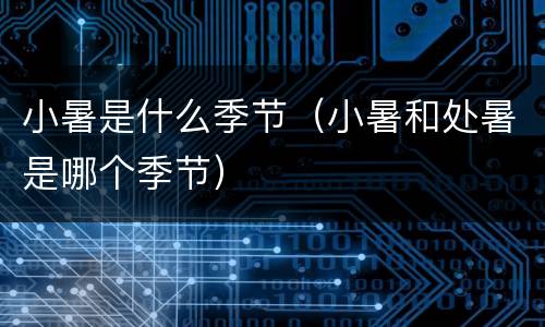 小暑是什么季节（小暑和处暑是哪个季节）