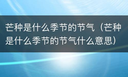 芒种是什么季节的节气（芒种是什么季节的节气什么意思）