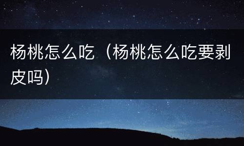 杨桃怎么吃（杨桃怎么吃要剥皮吗）