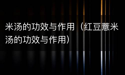 米汤的功效与作用（红豆薏米汤的功效与作用）