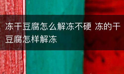 冻干豆腐怎么解冻不硬 冻的干豆腐怎样解冻