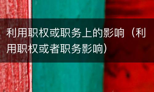 利用职权或职务上的影响（利用职权或者职务影响）
