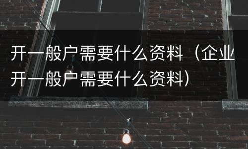 开一般户需要什么资料（企业开一般户需要什么资料）